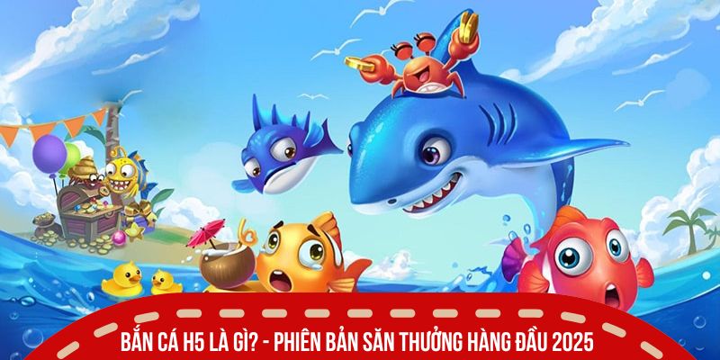 Bắn cá H5 là gì? - Phiên bản săn thưởng hàng đầu 2025